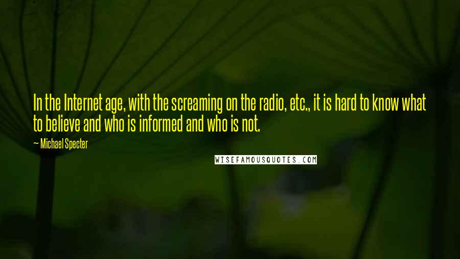 Michael Specter Quotes: In the Internet age, with the screaming on the radio, etc., it is hard to know what to believe and who is informed and who is not.