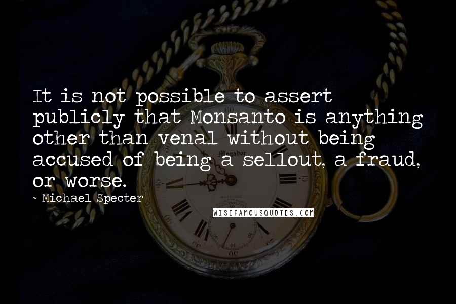 Michael Specter Quotes: It is not possible to assert publicly that Monsanto is anything other than venal without being accused of being a sellout, a fraud, or worse.