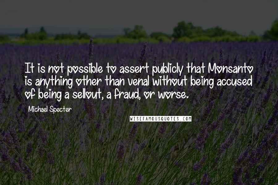 Michael Specter Quotes: It is not possible to assert publicly that Monsanto is anything other than venal without being accused of being a sellout, a fraud, or worse.