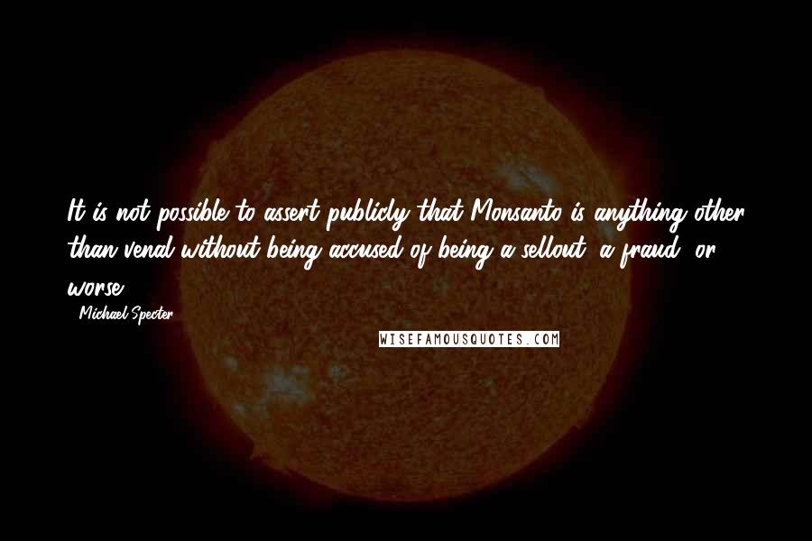 Michael Specter Quotes: It is not possible to assert publicly that Monsanto is anything other than venal without being accused of being a sellout, a fraud, or worse.