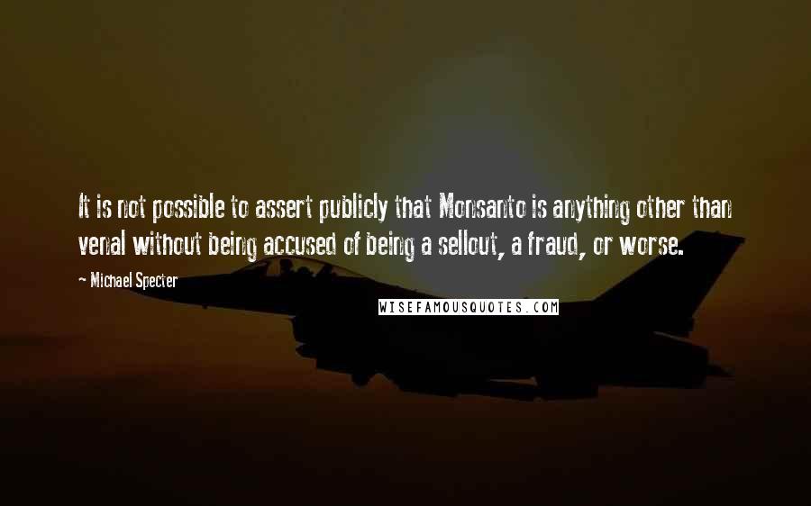 Michael Specter Quotes: It is not possible to assert publicly that Monsanto is anything other than venal without being accused of being a sellout, a fraud, or worse.