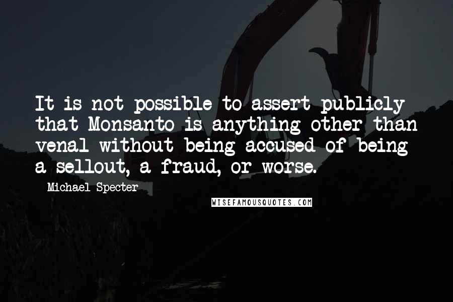 Michael Specter Quotes: It is not possible to assert publicly that Monsanto is anything other than venal without being accused of being a sellout, a fraud, or worse.