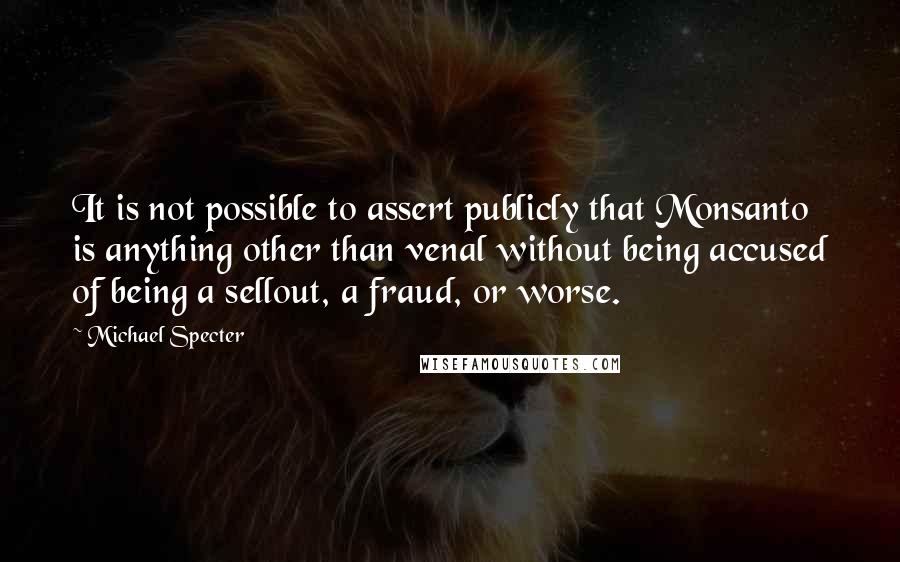 Michael Specter Quotes: It is not possible to assert publicly that Monsanto is anything other than venal without being accused of being a sellout, a fraud, or worse.