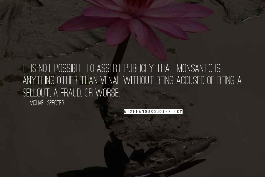 Michael Specter Quotes: It is not possible to assert publicly that Monsanto is anything other than venal without being accused of being a sellout, a fraud, or worse.