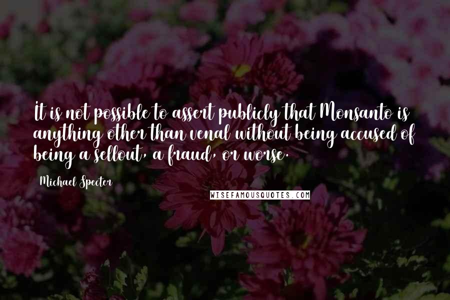 Michael Specter Quotes: It is not possible to assert publicly that Monsanto is anything other than venal without being accused of being a sellout, a fraud, or worse.