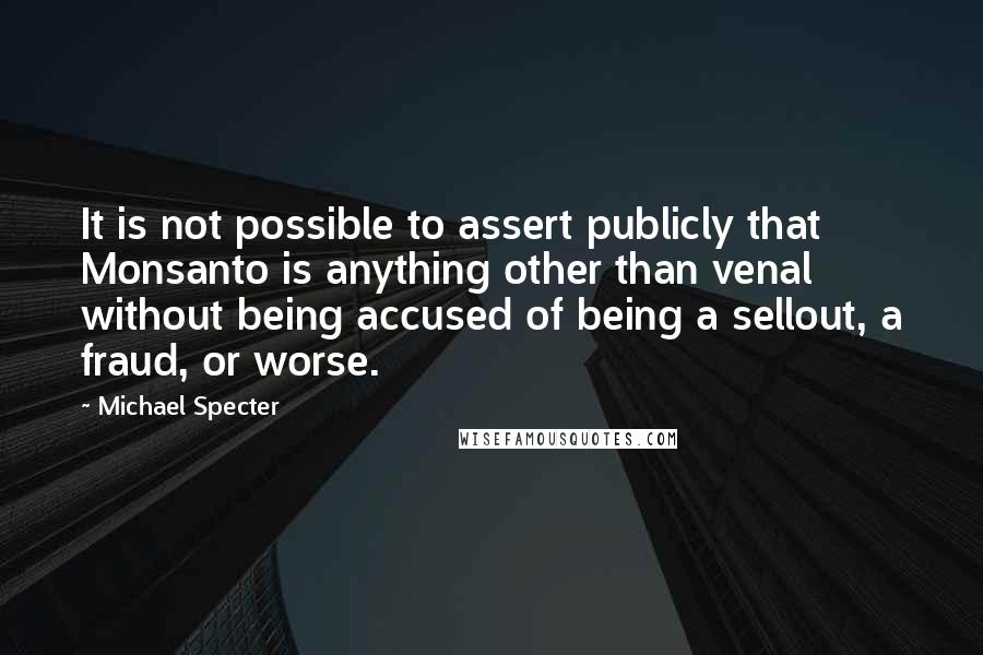 Michael Specter Quotes: It is not possible to assert publicly that Monsanto is anything other than venal without being accused of being a sellout, a fraud, or worse.