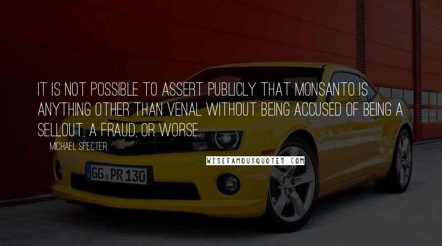 Michael Specter Quotes: It is not possible to assert publicly that Monsanto is anything other than venal without being accused of being a sellout, a fraud, or worse.