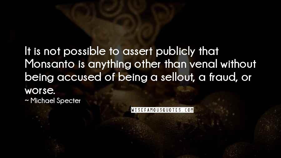 Michael Specter Quotes: It is not possible to assert publicly that Monsanto is anything other than venal without being accused of being a sellout, a fraud, or worse.