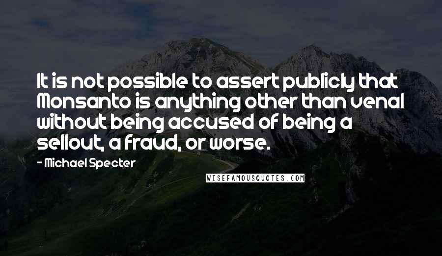 Michael Specter Quotes: It is not possible to assert publicly that Monsanto is anything other than venal without being accused of being a sellout, a fraud, or worse.