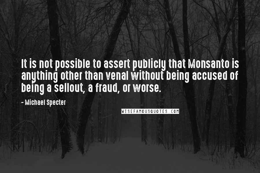 Michael Specter Quotes: It is not possible to assert publicly that Monsanto is anything other than venal without being accused of being a sellout, a fraud, or worse.