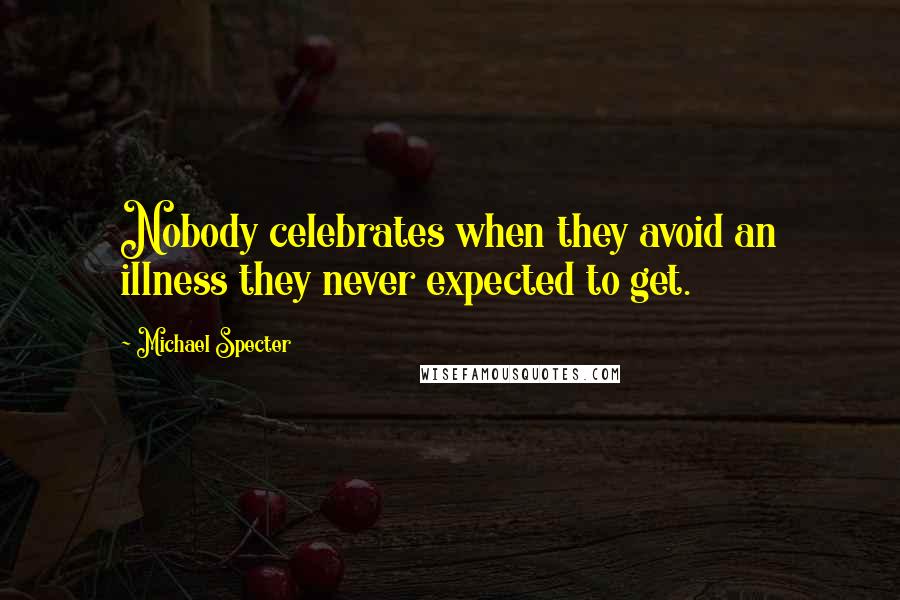 Michael Specter Quotes: Nobody celebrates when they avoid an illness they never expected to get.