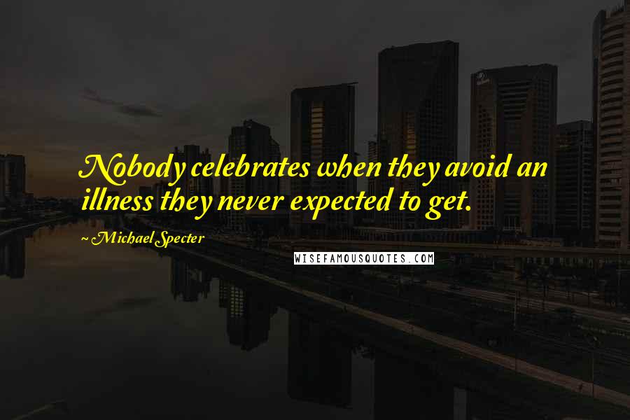 Michael Specter Quotes: Nobody celebrates when they avoid an illness they never expected to get.