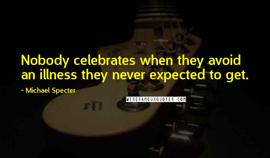 Michael Specter Quotes: Nobody celebrates when they avoid an illness they never expected to get.