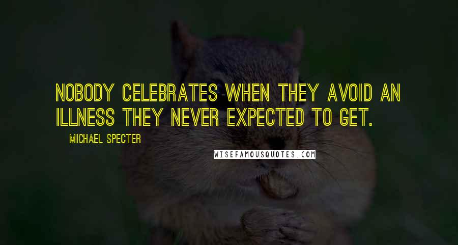 Michael Specter Quotes: Nobody celebrates when they avoid an illness they never expected to get.