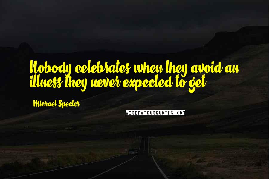 Michael Specter Quotes: Nobody celebrates when they avoid an illness they never expected to get.