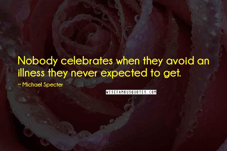 Michael Specter Quotes: Nobody celebrates when they avoid an illness they never expected to get.