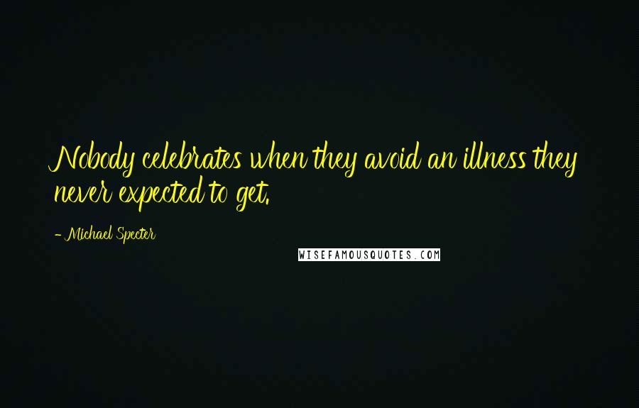 Michael Specter Quotes: Nobody celebrates when they avoid an illness they never expected to get.