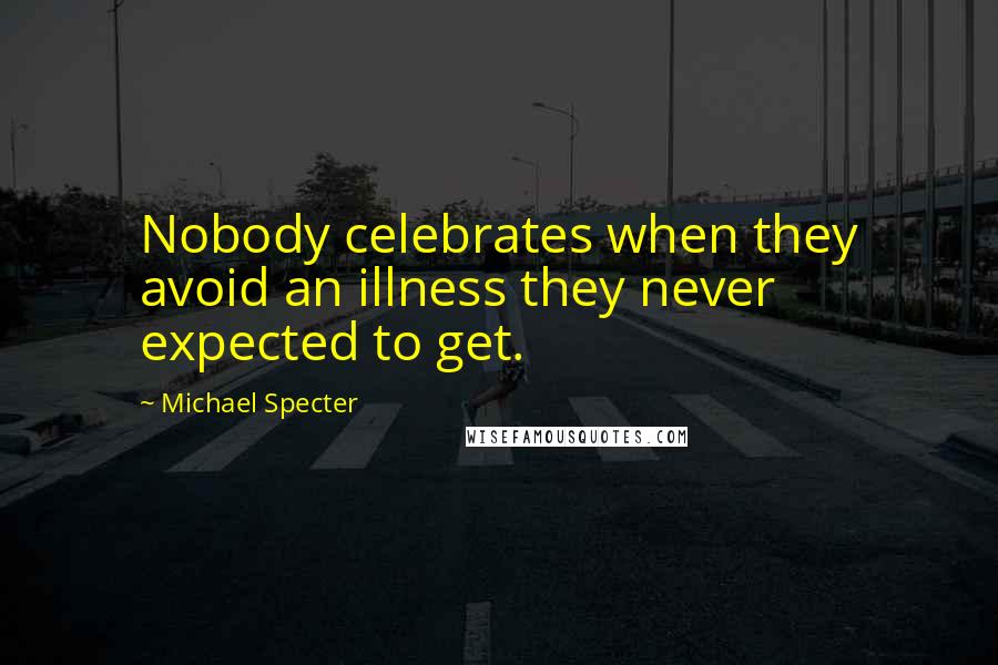 Michael Specter Quotes: Nobody celebrates when they avoid an illness they never expected to get.