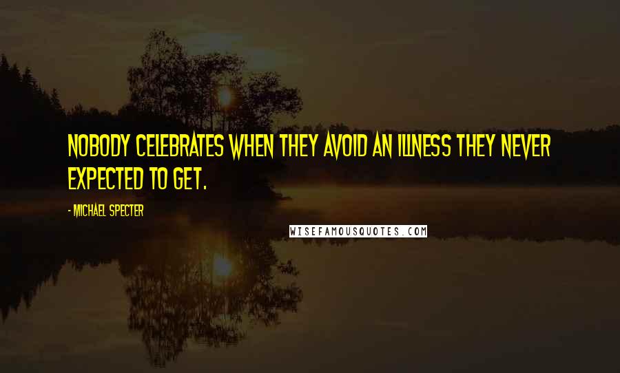 Michael Specter Quotes: Nobody celebrates when they avoid an illness they never expected to get.