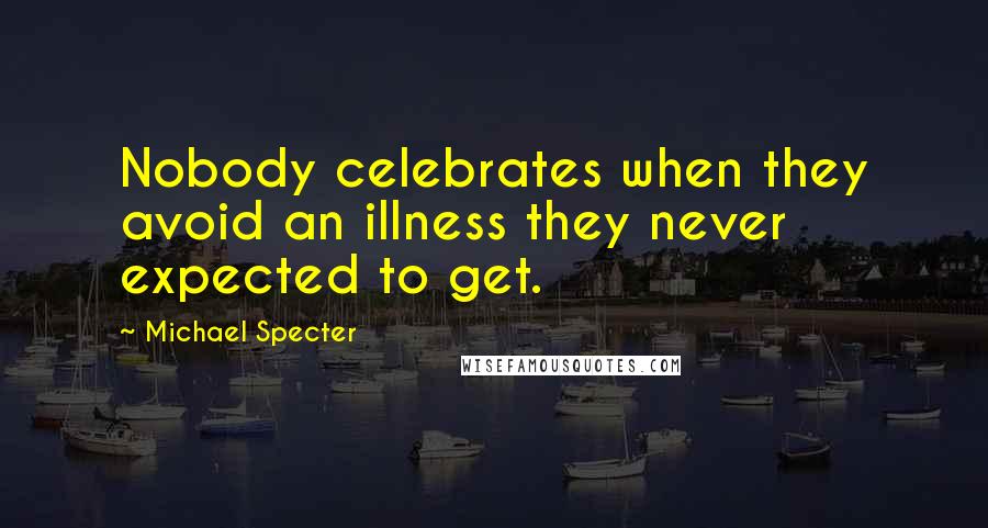 Michael Specter Quotes: Nobody celebrates when they avoid an illness they never expected to get.