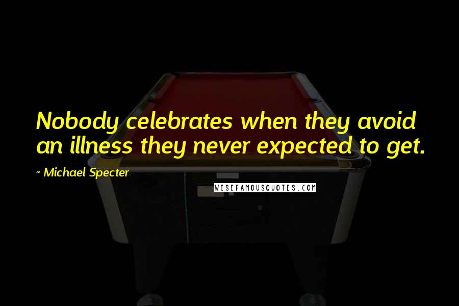 Michael Specter Quotes: Nobody celebrates when they avoid an illness they never expected to get.