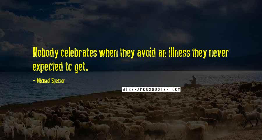 Michael Specter Quotes: Nobody celebrates when they avoid an illness they never expected to get.