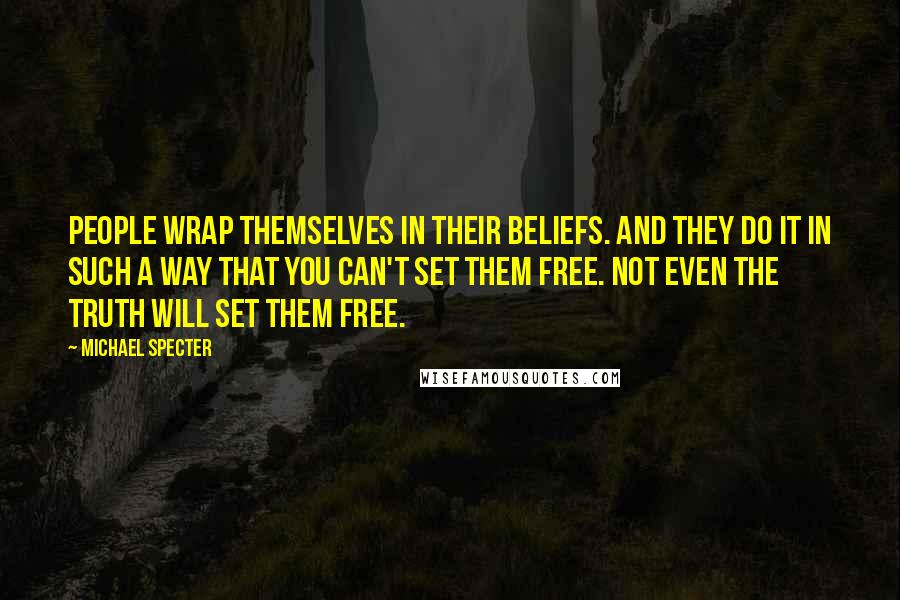 Michael Specter Quotes: People wrap themselves in their beliefs. And they do it in such a way that you can't set them free. Not even the truth will set them free.