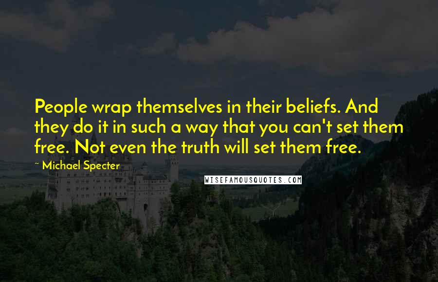 Michael Specter Quotes: People wrap themselves in their beliefs. And they do it in such a way that you can't set them free. Not even the truth will set them free.