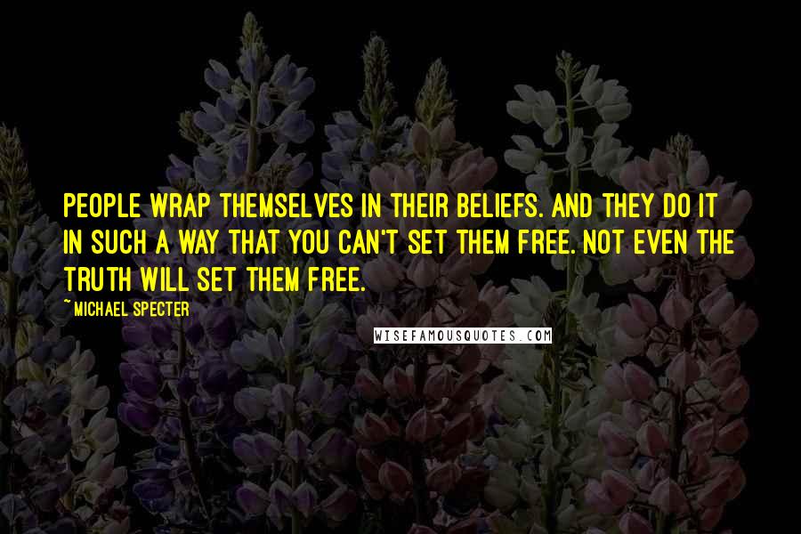 Michael Specter Quotes: People wrap themselves in their beliefs. And they do it in such a way that you can't set them free. Not even the truth will set them free.