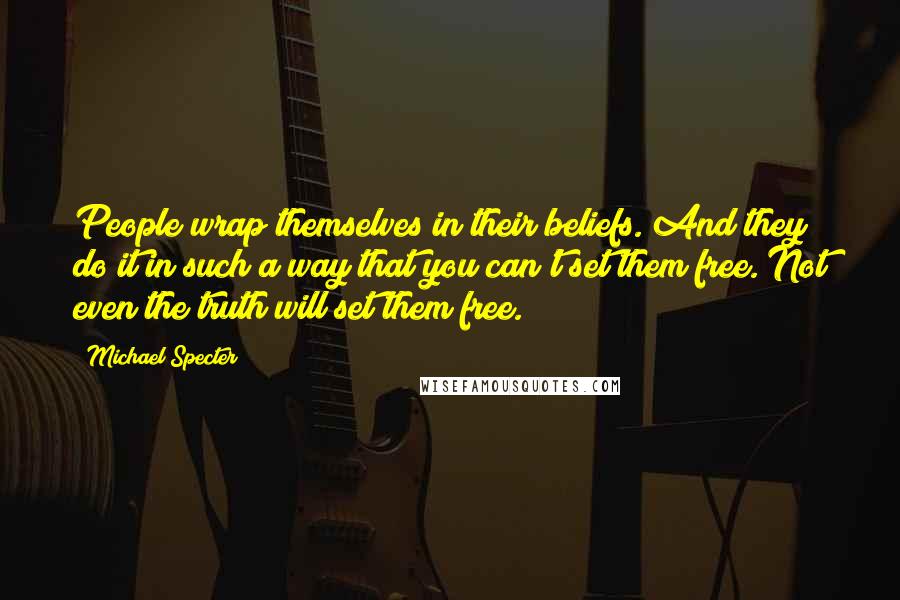 Michael Specter Quotes: People wrap themselves in their beliefs. And they do it in such a way that you can't set them free. Not even the truth will set them free.