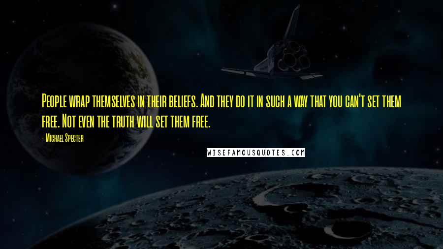 Michael Specter Quotes: People wrap themselves in their beliefs. And they do it in such a way that you can't set them free. Not even the truth will set them free.