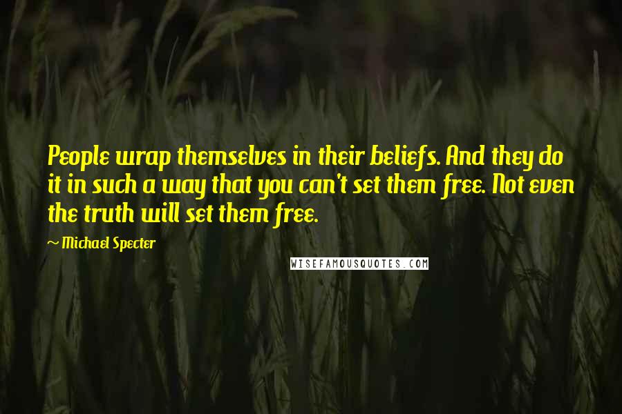 Michael Specter Quotes: People wrap themselves in their beliefs. And they do it in such a way that you can't set them free. Not even the truth will set them free.