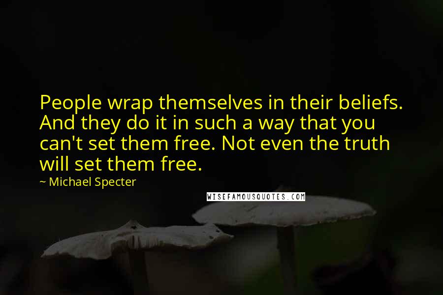 Michael Specter Quotes: People wrap themselves in their beliefs. And they do it in such a way that you can't set them free. Not even the truth will set them free.