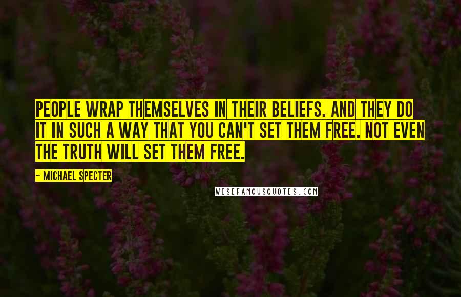 Michael Specter Quotes: People wrap themselves in their beliefs. And they do it in such a way that you can't set them free. Not even the truth will set them free.