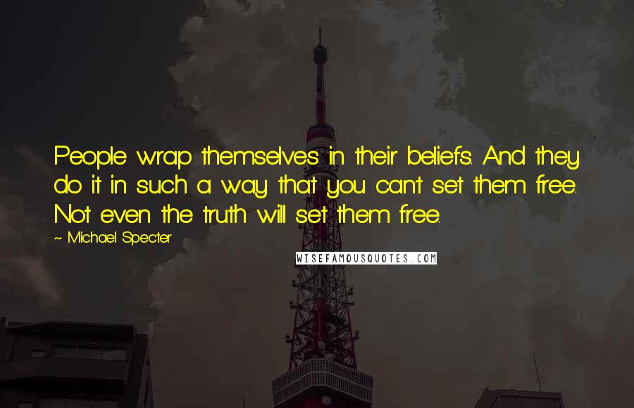 Michael Specter Quotes: People wrap themselves in their beliefs. And they do it in such a way that you can't set them free. Not even the truth will set them free.
