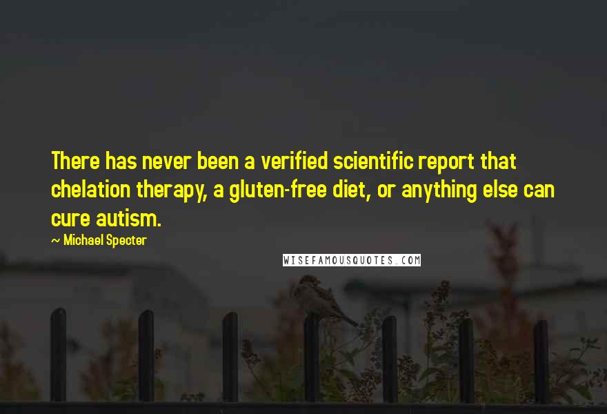 Michael Specter Quotes: There has never been a verified scientific report that chelation therapy, a gluten-free diet, or anything else can cure autism.