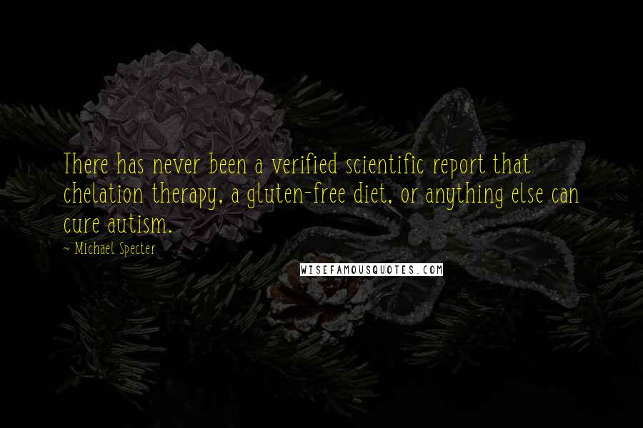 Michael Specter Quotes: There has never been a verified scientific report that chelation therapy, a gluten-free diet, or anything else can cure autism.