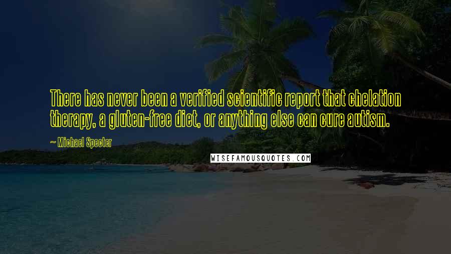 Michael Specter Quotes: There has never been a verified scientific report that chelation therapy, a gluten-free diet, or anything else can cure autism.