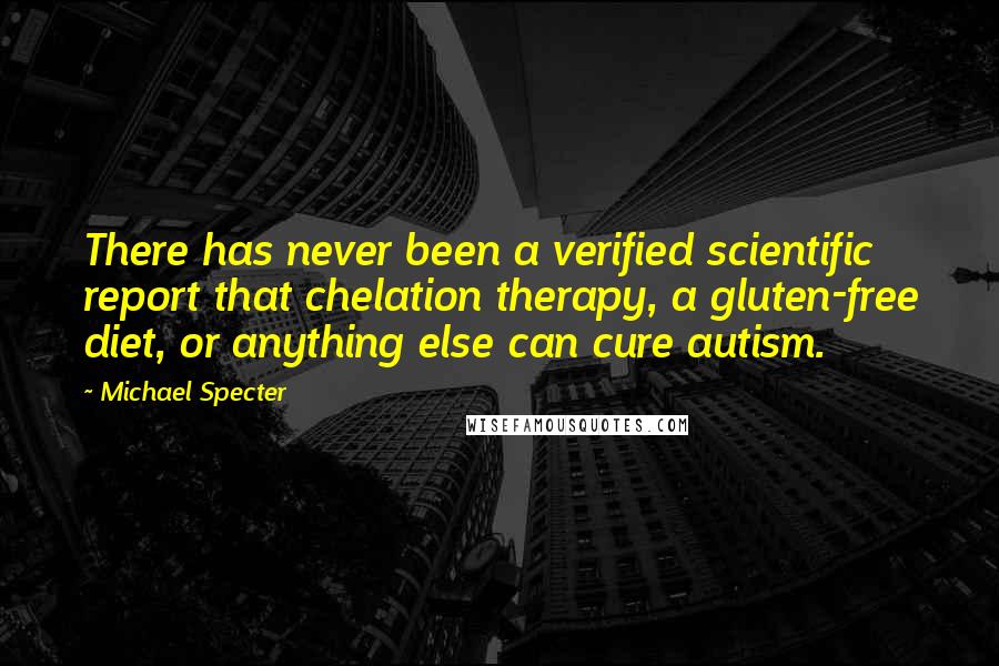 Michael Specter Quotes: There has never been a verified scientific report that chelation therapy, a gluten-free diet, or anything else can cure autism.