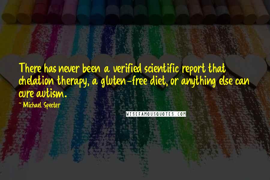 Michael Specter Quotes: There has never been a verified scientific report that chelation therapy, a gluten-free diet, or anything else can cure autism.