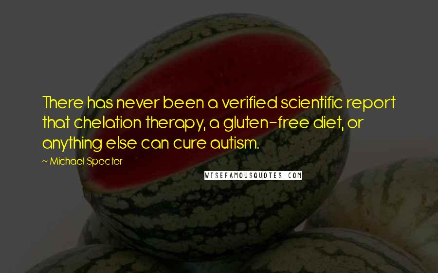 Michael Specter Quotes: There has never been a verified scientific report that chelation therapy, a gluten-free diet, or anything else can cure autism.