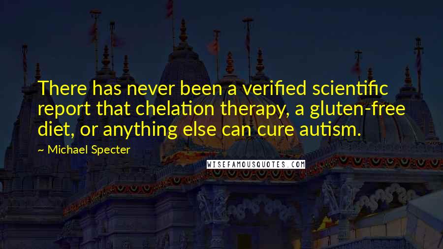 Michael Specter Quotes: There has never been a verified scientific report that chelation therapy, a gluten-free diet, or anything else can cure autism.