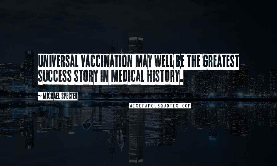Michael Specter Quotes: Universal vaccination may well be the greatest success story in medical history.
