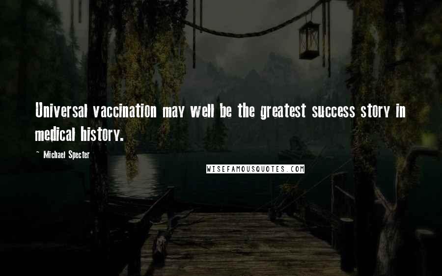 Michael Specter Quotes: Universal vaccination may well be the greatest success story in medical history.