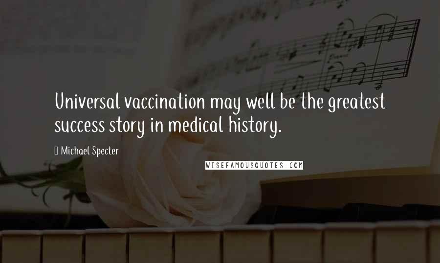 Michael Specter Quotes: Universal vaccination may well be the greatest success story in medical history.