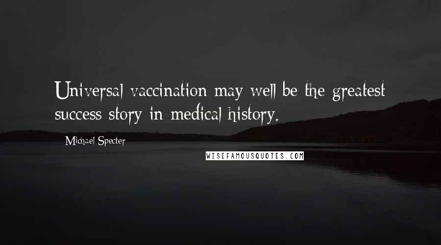 Michael Specter Quotes: Universal vaccination may well be the greatest success story in medical history.