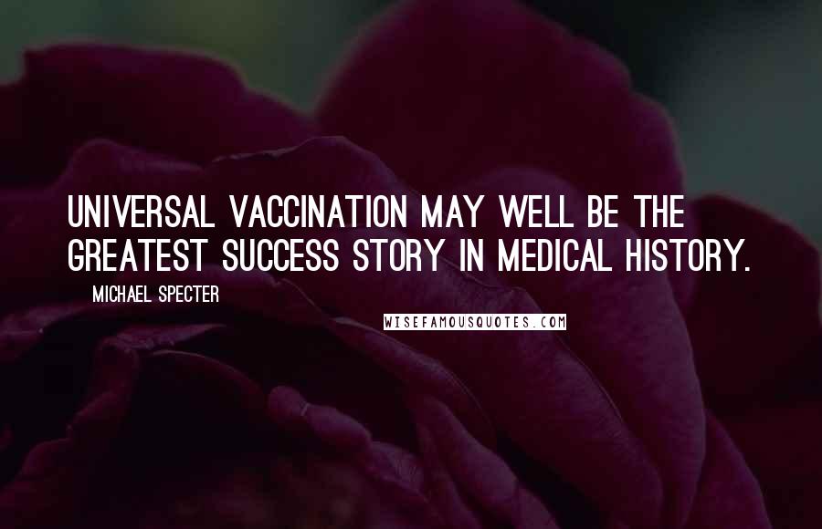 Michael Specter Quotes: Universal vaccination may well be the greatest success story in medical history.