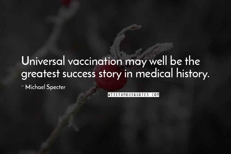Michael Specter Quotes: Universal vaccination may well be the greatest success story in medical history.