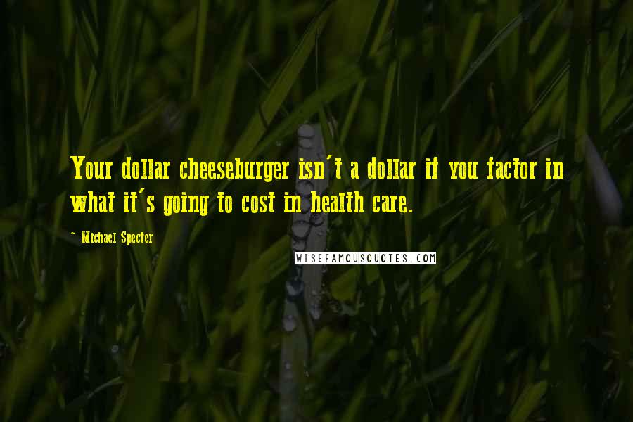 Michael Specter Quotes: Your dollar cheeseburger isn't a dollar if you factor in what it's going to cost in health care.