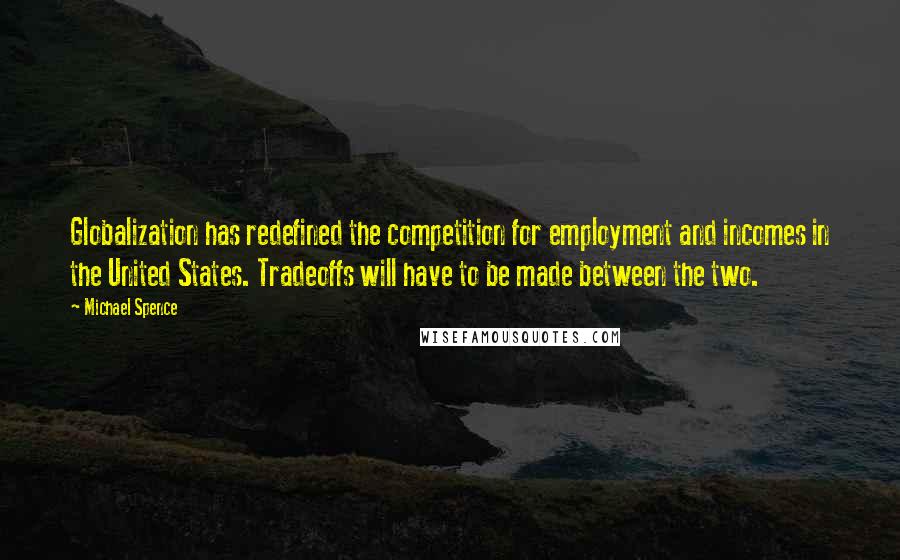 Michael Spence Quotes: Globalization has redefined the competition for employment and incomes in the United States. Tradeoffs will have to be made between the two.